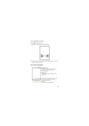 Page 1612
2.5.2  Unlocking the Screen
1.  Press  to wake up the screen.
2.  Drag the lock icon from left to right to unlock the screen.
 If you have set up a screen unlock pattern, you will be prompted to draw the 
pattern on the screen to unlock it.
2.6  Home Screen
10:23
Touch to view all your applications. Shortcuts Notifications bar:
Displays the reminders and status icons of 
your phone. Flick down to open the 
notifications panel. 
Display area: 
Shows the operation and display areas of 
your phone....