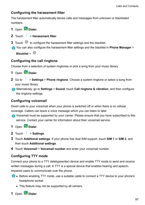 Page 103Configuringtheharassmentfilter
Theharassmentfilterautomaticallyblockscallsandmessagesfromunknownorblacklisted numbers.
1 Open
Dialer .
2 Touch
!Harassmentfilter .
3 Touch
toconfiguretheharassmentfiltersettingsandtheblacklist.
Youcanalsoconfiguretheharassmentfiltersettingsandtheblacklistin PhoneManager!
Blocklist !
.
Configuringthecallringtone
Choosefromaselectionofsystemringtonesorpickasongfromyourmusiclibrary.
1 Open
Dialer .
2 Goto...