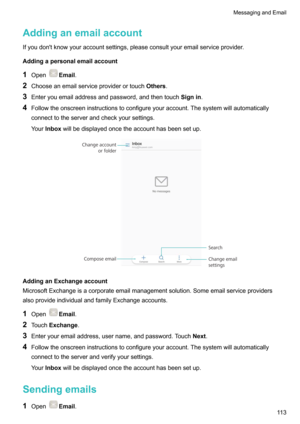 Page 119Addinganemailaccount
Ifyoudon'tknowyouraccountsettings,pleaseconsultyouremailserviceprovider.
Addingapersonalemailaccount
1 Open
Email .
2 Chooseanemailserviceproviderortouch Others.
3 Enteryouemailaddressandpassword,andthentouch Signin.
4 Followtheonscreeninstructionstoconfigureyouraccount.Thesystemwillautomatically
connecttotheserverandcheckyoursettings.
Your Inbox willbedisplayedoncetheaccounthasbeensetup....