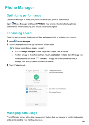 Page 152PhoneManagerOptimizingperformance
UsePhoneManagertomakeyourphonerunfasterandoptimizeperformance.
Open
PhoneManager andtouchOPTIMIZE.Yourphonewillautomaticallyoptimize
performance,enhancesecurity,andreducepowerconsumption.
Enhancingspeed
Cleartheappcacheanddeleteresidualfilesandsystemtrashtooptimizeperformance.
1 Open
PhoneManager .
2 Touch Cleanup tocleartheappcacheandsystemtrash.
Tofreeupmorestoragespace,youcan:
z Touch Storagemanager...