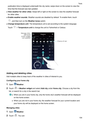 Page 160publicationtimeisdisplayedunderneaththecityname;swipedownonthescreentoviewthe
timethattheforecastwaslastupdated.
z Viewweatherforothercities :Swipeleftorrightonthescreentoviewtheweatherforecast
forothercities.
z Enableweathersounds :Weathersoundsaredisabledbydefault.Toenablethem,touch
,andthenturnontheWeathertonesswitch.
z Changetemperatureunit :Thetemperatureunitissetaccordingtothesystemlanguage.
Touch
! Temperatureunit...