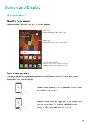 Page 17ScreenandDisplayHomescreenAboutthehomescreenUsethehomescreentoaccessyourappsandwidgets.

Basicscreengestures
Usesimpletouchscreengesturestoperformavarietyoftasks,suchaslaunchapps,scroll throughlists,andenlargeimages.
Touch :Touchanitemonce.Forexample,touchtoselect
anoptionoropenanapp.Doubletouch :Touchthetargetareaofthescreentwice
inquicksuccession.Forexample,doubletouchan
imageinfullscreenmodetozoominorout.
11Status bar:...