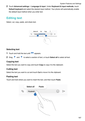 Page 1732Touch Advancedsettings !Language&input .UnderKeyboard&inputmethods ,touch
Defaultkeyboard andselectthedesiredinputmethod.Yourphonewillautomaticallyenable
thedefaultinputmethodwhenyouentertext.
Editingtext
Select,cut,copy,paste,andsharetext.

Selectingtext
1 Touchandholdthetextuntil
appears.
2 Drag
andtoselectasectionoftext,ortouch Selectalltoselectalltext.
Copyingtext
Selectthetextyouwanttocopyandtouch...