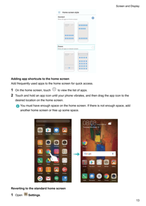Page 19Addingappshortcutstothehomescreen
Addfrequentlyusedappstothehomescreenforquickaccess.
1 Onthehomescreen,touch
toviewthelistofapps.
2 Touchandholdanappiconuntilyourphonevibrates,andthendragtheappicontothe
desiredlocationonthehomescreen.
Youmusthaveenoughspaceonthehomescreen.Ifthereisnotenoughspace,add
anotherhomescreenorfreeupsomespace.

Revertingtothestandardhomescreen
1 Open
Settings .
ScreenandDisplay13      