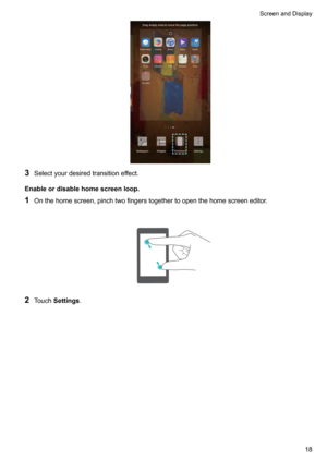 Page 243Selectyourdesiredtransitioneffect.
Enableordisablehomescreenloop.
1 Onthehomescreen,pinchtwofingerstogethertoopenthehomescreeneditor.

2 Touch Settings .

ScreenandDisplay18   