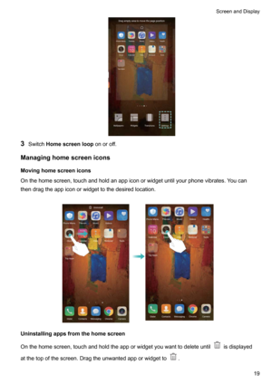 Page 253Switch Homescreenloop onoroff.
Managinghomescreenicons
Movinghomescreenicons Onthehomescreen,touchandholdanappiconorwidgetuntilyourphonevibrates.Youcan
thendragtheappiconorwidgettothedesiredlocation.

Uninstallingappsfromthehomescreen
Onthehomescreen,touchandholdtheapporwidgetyouwanttodeleteuntil
isdisplayed
atthetopofthescreen.Dragtheunwantedapporwidgetto
.

ScreenandDisplay19   