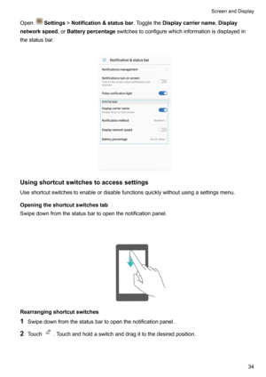 Page 40OpenSettings!Notification&statusbar .ToggletheDisplaycarriername ,Display
networkspeed ,orBatterypercentage switchestoconfigurewhichinformationisdisplayedin
thestatusbar.

Usingshortcutswitchestoaccesssettings
Useshortcutswitchestoenableordisablefunctionsquicklywithoutusingasettingsmenu.
Openingtheshortcutswitchestab
Swipedownfromthestatusbartoopenthenotificationpanel. 
Rearrangingshortcutswitches
1...