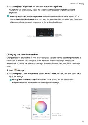Page 612Touch Display !Brightness andswitchon Automaticbrightness .
Yourphonewillautomaticallyadjustthescreenbrightnessaccordingtotheambient brightness.Manuallyadjustthescreenbrightness :Swipedownfromthestatusbar.Touchto
disable Automaticbrightness ,andthendragtheslidertoadjustthebrightness.Thescreen
brightnesswillstayconstant,regardlessoftheambientbrightness.

Changingthecolortemperature...