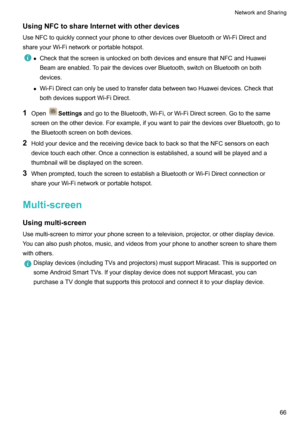 Page 72UsingNFCtoshareInternetwithotherdevices
UseNFCtoquicklyconnectyourphonetootherdevicesoverBluetoothorWi-FiDirectand shareyourWi-Finetworkorportablehotspot.z CheckthatthescreenisunlockedonbothdevicesandensurethatNFCandHuawei
Beamareenabled.TopairthedevicesoverBluetooth,switchonBluetoothonboth
devices.
z Wi-FiDirectcanonlybeusedtotransferdatabetweentwoHuaweidevices.Checkthat
bothdevicessupportWi-FiDirect.
1 OpenSettings...