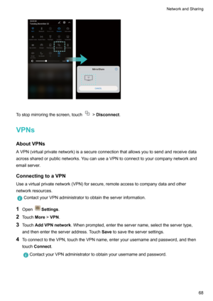 Page 74Tostopmirroringthescreen,touch!Disconnect .
VPNs AboutVPNs
AVPN(virtualprivatenetwork)isasecureconnectionthatallowsyoutosendandreceivedata acrosssharedorpublicnetworks.YoucanuseaVPNtoconnecttoyourcompanynetworkandemailserver.
ConnectingtoaVPN
Useavirtualprivatenetwork(VPN)forsecure,remoteaccesstocompanydataandother networkresources.
ContactyourVPNadministratortoobtaintheserverinformation.
1 OpenSettings .
2 Touch More!VPN .
3 Touch...