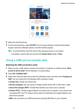 Page 772Selectthereceivingdevice.
3 Onthereceivingdevice,select ACCEPTfromthepopupdialogtoacceptthefiletransfer
request.Openthenotificationpaneltoviewfiletransferprogress.
z Tocancelsending,touchthenameofthereceivingdeviceonyourphone.
z Bydefault,receivedfilesaresavedtothe HuaweiSharefolderinFiles.
UsingaUSBporttotransferdata
SelectingtheUSBconnectionmode 1 WhenyouuseaUSBcabletoconnectyourphonetoacomputeroranotherdevice, Allow...