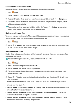 Page 90Creatingorextractingarchives
Compressfilesinaziparchivetofreeupspaceandsharefilesmoreeasily.
1 Open
Files .
2 Onthe Localtab,touch Internalstorage orSDcard .
3 Touchandholdthefileorfolderyouwanttocompress,andthentouch
!Compress .
4 Choosethearchivedestination.Theselectedfileswillbecompressedintoazipfile,which
willbenamedautomatically.
Toextractanarchive,touchandholdthearchivefile.Touch! Extractto andselect...