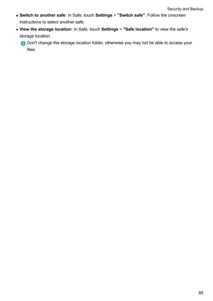 Page 91zSwitchtoanothersafe :InSafe,touchSettings!Switchsafe .Followtheonscreen
instructionstoselectanothersafe.
z Viewthestoragelocation :InSafe,touchSettings!Safelocation toviewthesafe's
storagelocation.Don'tchangethestoragelocationfolder,otherwiseyoumaynotbeabletoaccessyour files.SecurityandBackup85  