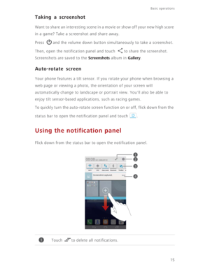 Page 2015
Basic operations 
Taking a screenshot
Want to share an interesting scene in a movie or show off your new high score 
in a game? Take a screenshot and share away.
Press  and the volume down button simultaneously to take a screenshot. 
Then, open the notification panel and touch  to share the screenshot. 
Screenshots are saved to the 
Screenshots album in Gallery.
Auto-rotate screen
Your phone features a tilt sensor. If you rotate your phone when browsing a 
web page or viewing a photo, the orientation...