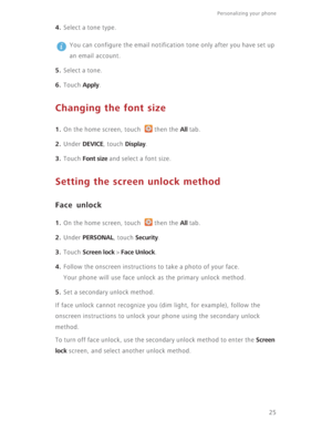 Page 3025
Personalizing your phone  
4. Select a tone type.
 
You can configure the email notification tone only after you have set up 
an email account.
5. Select a tone.
6. Touch Apply. 
Changing the font size
1. On the home screen, touch  then the All tab.
2. Under DEVICE, touch Display.
3. Touch Font size and select a font size.
Setting the screen unlock method
Face unlock
1. On the home screen, touch  then the All tab.
2. Under PERSONAL, touch Security.
3. Touch Screen lock > Face Unlock.
4. Follow the...