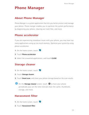 Page 7671
Phone Manager 
Phone Manager
About Phone Manager
Phone Manger is a system application that lets you better protect and manage 
your phone. Phone manger enables you to optimize the system performance 
by diagnosing your phone, cleaning out trash files, and more. 
Phone accelerator
If you are experiencing slowdown issues with your phone, you may have too 
many applications using up too much memory. Optimize your system by using 
phone accelerator. 
1. On the home screen, touch  .
2. Touch Phone...