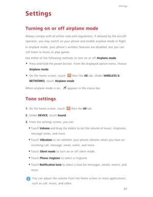 Page 9287
Settings
Settings
Turning on or off airplane mode
Always comply with all airline rules and regulations. If allowed by the aircraft 
operator, you may switch on your phone and enable airplane mode in flight.
In airplane mode, your phone's wireless features are disabled, but you can 
still listen to music or play games.
Use either of the following methods to turn on or off 
Airplane mode:
• Press and hold the power button. From the displayed option menu, choose 
Airplane mode.
• On the home screen,...
