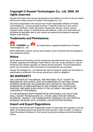 Page 3
Copyright © Huawei Technologies Co., Ltd. 2009. All 
rights reserved. 
No part of this document may be reproduced or transmitted in any form or by any means 
without prior written consent of Huawei Technologies Co., Ltd. 
The product described in this manual may include copyrighted software of Huawei 
Technologies Co., Ltd and possible licensors. Customers shall not in any manner 
reproduce, distribute, modify, decompile, disassemble, decrypt, extract, reverse 
engineer, lease, assign, or sublicense the...