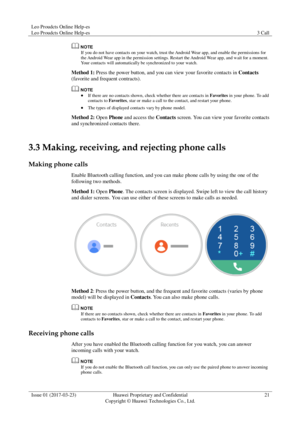 Page 25Leo Proudcts Online Help-es 
Leo Proudcts Online Help-es 3 Call 
 
Issue 01 (2017-03-23) Huawei Proprietary and Confidential                                     
Copyright © Huawei Technologies Co., Ltd. 
21 
 
 
If you do not have contacts on your watch, trust the Android Wear app, and enable the permissions for 
the Android Wear app in the permission settings. Restart the Android Wear app, and wait for a moment. 
Your contacts will automatically be synchronized to your watch. 
Method 1: Press the power...