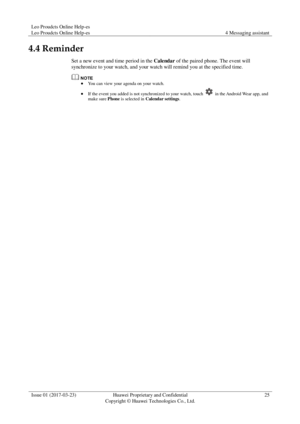 Page 29Leo Proudcts Online Help-es 
Leo Proudcts Online Help-es 4 Messaging assistant 
 
Issue 01 (2017-03-23) Huawei Proprietary and Confidential                                     
Copyright © Huawei Technologies Co., Ltd. 
25 
 
4.4 Reminder 
Set a new event and time period in the Calendar of the paired phone. The event will 
synchronize to your watch, and your watch will remind you at the specified time. 
  You can view your agenda on your watch. 
 If the event you added is not synchronized to your...