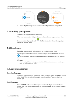 Page 36Leo Proudcts Online Help-es 
Leo Proudcts Online Help-es 7 More apps 
 
Issue 01 (2017-03-23) Huawei Proprietary and Confidential                                     
Copyright © Huawei Technologies Co., Ltd. 
32 
 
 
4. Touch Play Music app on your watch and select Play on Wear to start playback. 
7.2 Finding your phone 
Your watch can help you find your phone easily. 
When your watch is paired with your phone over Bluetooth, press the power button when 
home screen is displayed, and touch  Find my...