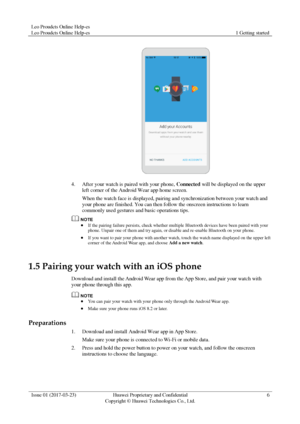 Page 10Leo Proudcts Online Help-es 
Leo Proudcts Online Help-es 1 Getting started 
 
Issue 01 (2017-03-23) Huawei Proprietary and Confidential                                     
Copyright © Huawei Technologies Co., Ltd. 
6 
 
 
4. After your watch is paired with your phone, Connected will be displayed on the upper 
left corner of the Android Wear app home screen. 
When the watch face is displayed, pairing and synchronization between your watch and 
your phone are finished. You can then follow the onscreen...