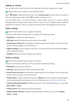 Page 102Camera and Gallery  
95
Adding an overlay
You can add a grid or spiral overlay to the viewfinder to help you compose your image.
 
Overlays may not be available in some shooting modes.
Open 
Camera. Swipe left on the screen, touch Assistive grid, and then select an overlay to            
help you compose your image. Select 
Off to delete the reference lines.
You can choose from a 3 x 3 grid, phi grid, or spiral overlay. Use the 3 x 3 grid for general            
shooting scenarios. The phi grid is...