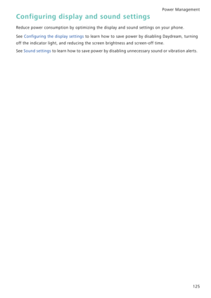 Page 132Power Management 
125
Configuring display and sound settings
Reduce power consumption by optimizing the display and sound settings on your phone.
See Configuring the display settings to learn how to save power   b y   d i s a b l i n g   D a y d r e a m ,   t u r n i n g             
off the indicator light, and reducing the screen brightness and screen-off time.
See Sound settings to learn how to save power by disabling unnecessary sound or vibration alerts. 