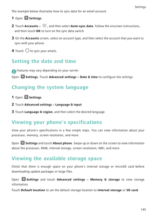 Page 152Settings
145 The example below illustrates how to sync data for an email account.
1 Open Settings.
2 Touch Accounts > , and then select Auto-sync data. Follow the onscreen instructions, 
and then touch OK to turn on the sync data switch. 
3 On the Accounts screen, select an account type, and then select the account that you want to 
sync with your phone.
4 Touch to sync your emails.
Setting the date and time
 
Features may vary depending on your carrier.
Open 
Settings. Touch Advanced settings > Date &...