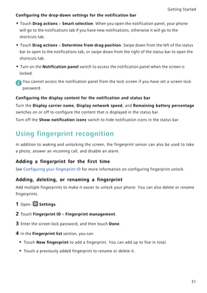 Page 38Getting Started 
31
Configuring the drop-down settings for the notification bar
• Touch Drag actions > Smart selection. When you open the notification panel, your phone 
will go to the notifications tab if you have new notifications, otherwise it will go to the 
shortcuts tab.
• Touch Drag actions > Determine from drag position. Swipe down from the left of the status 
bar to open to the notifications tab, or swipe down from the right of the status bar to open the 
shortcuts tab.
• Turn on the...
