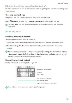 Page 46Getting Started 
39
3 Select the desired ringtone or music file, and then touch .
For more information on how to configure  c a l l  a n d  m e s s a g e  r i n g t o n e s  a n d  v i b r a t i o n  s e t t i n g s ,  s e e             
Sound settings.
Changing the font size
The phones font size can be increased to make words easier to read.
Open Settings, and then touch Display > Font size to set the system font size.
 
The Extra huge font size will only be displayed in messages, contacts, and the...