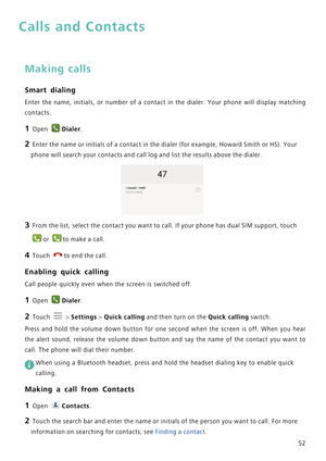 Page 5952
Calls and Contacts
Making calls
Smart dialing
Enter the name, initials, or number of a contact in the dialer. Your phone will display matching            
contacts.
1 Open Dialer.
2 Enter the name or initials of a contact in the dialer (for example, Howard Smith or HS). Your 
phone will search your contacts and call log and list the results above the dialer.
3 From the list, select the contact you want to call. If your phone has dual SIM support, touch 
or to make a call.
4 Touch to end the call....