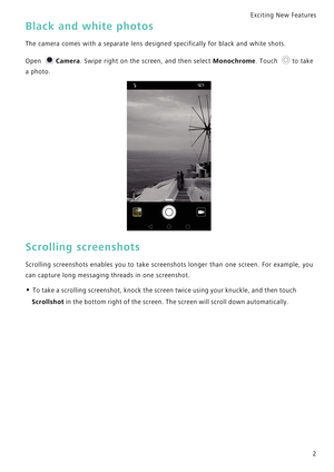 Page 9Exciting New Features  
2
Black and white photos
The camera comes with a separate lens designed specifically for black and white shots.
Open Camera. Swipe right on the screen, and then select Monochrome.   T o u c h   t o   t a k e             
a photo.
Scrolling screenshots
Scrolling screenshots enables you to take  screenshots  longer  than  one  screen.  For  example,  you            
can capture long messaging threads in one screenshot.
• To take a scrolling screenshot, knock the screen twice using...