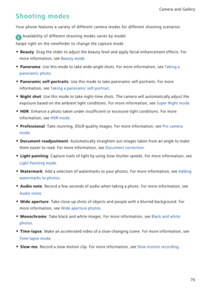 Page 83Camera and Gallery  
76
Shooting modes
Your phone features a variety of different camera modes for different shooting scenarios. 
 
Availability of different shooting modes varies by model.
Swipe right on the viewfinder to change the capture mode.
• Beauty: Drag the slider to adjust the beauty level and apply facial enhancement effects. For 
more information, see 
Beauty mode.
• Panorama: Use this mode to take wide-angle shots. For more information, see Taking a 
panoramic photo.
• Panoramic...