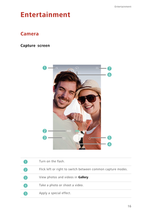 Page 19Entertainment
16
Entertainment
Camera
Capture screen
 
Turn on the flash.
Flick left or right to switch between common capture modes.
View photos and videos in Gallery. 
Take a photo or shoot a video.
Apply a special effect.







1
2
3
4
5 