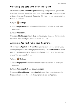 Page 5New features 
2
Unlocking the Safe with your fingerprint
 After enabling Safe in File Manager and setting your password, you will be 
prompted to enable fingerprint unlocking. Touch 
Associate to access the Safe 
and associate your fingerprint. If you skip this step, you can also enable this 
feature as follows: 
1. Open Settings.
2. Touch Fingerprint ID and follow the onscreen instructions to enter your 
password.
3. Touch Access safe. 
Then open File Manager, touch Safe, and place your finger on the...