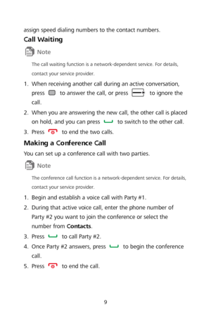 Page 119 
assign speed dialing numbers to the contact numbers.  
Call Waiting 
 
The call waiting function is a network- dependent service. For details, 
contact your service provider.  
1.
  When receiving another call during an active conversation, 
press  
to answ er the call, or press  to ignore the 
call.  
2 .
  When you are answering the new call, the other call is placed 
on hold, and you can press 
 
to switch to the other call.  
3 .
  Press 
 
to end the two calls.  
Making a Conference Call  
You...