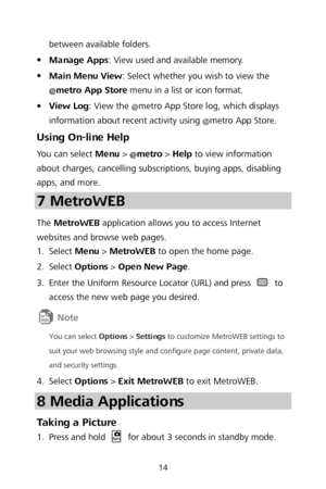 Page 1614 
between available folders. 

 Manage Apps: View used and available memory. 
 Main Menu View : Select whether you wish to view the 
@metro App Store  menu in a list or icon format.  

 View Log : View the @metro App Store log, which displays 
information about recent activity using @metro App Store.  
Using On-line Help 
You can select Menu  >  @metro  >  Help  to view information 
about charges, cancelling subscriptions, buying apps, disabling 
apps, and more.  
7 MetroWEB  
The MetroWEB...