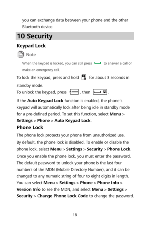 Page 2018 
you can exchange data between your phone and the other 
Bluetooth device. 
10 Security  
Keypad Lock  
 
When the keypad is locked, you can still press  to answer a call or 
make an emergency call.  
To lock the keypad, press and hold  for about 3 seconds in 
standby mode.  
To unlock the keypad, press 
, then .  
If the Auto Keypad Lock  function is enabled, the phone's 
keypad will automatically lock after being idle in standby mode 
for a pre -defined period. To set this function, select Menu...