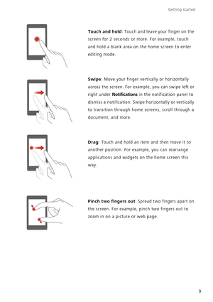 Page 13Getting started 
9
Touch and hold: Touch and leave your finger on the  
screen for 2 seconds or more. For example, touch 
and hold a blank area on the home screen to enter 
editing mode.
Swipe: Move your finger vertically or horizontally 
across the screen. For exam ple, you can swipe left or  
right under Notifications in the notification panel to 
dismiss a notification. Swipe  horizontally or vertically  
to transition through home  screens, scroll through a  
document, and more.
Drag: Touch and hold...