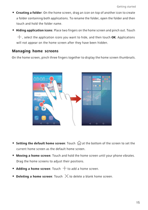 Page 19Getting started 
15
• Creating a folder: On the home screen, drag an icon on top of another icon to create  
a folder containing both applications. To re name the folder, open the folder and then  
touch and hold the folder name.
• Hiding application icons: Place two fingers on the home screen and pinch out. Touch 
, select the application icons yo u want to hide, and then touch OK. Applications 
will not appear on the home screen after they have been hidden.
Managing home screens
On the home screen,...