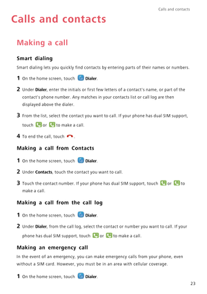 Page 27Calls and contacts  
23
Calls and contacts
Making a call
Smart dialing
Smart dialing lets you quickly find contacts by entering parts of their names or numbers.
1 On the home screen, touch Dialer.
2 Under Dialer, enter the initials or first few letters of a contacts name, or part of the  
contacts phone number. Any matches in your contacts list or call log are then 
displayed above the dialer.
3 From the list, select the contact you want to call. If your phone has dual SIM support,  
touch or to make a...