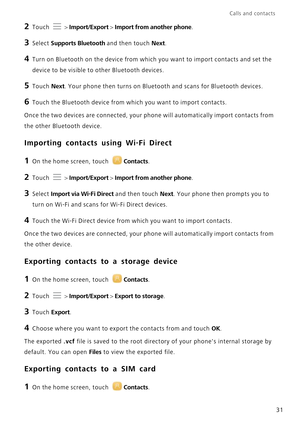 Page 35Calls and contacts  
31
2 Touch  > Import/Export > Import from another phone.
3 Select Supports Bluetooth and then touch Next.
4 Turn on Bluetooth on the device from which you want to import contacts and set the  
device to be visible to  other Bluetooth devices.
5 Touch Next. Your phone then turns on Bluetooth and scans for Bluetooth devices.
6 Touch the Bluetooth device from which you want to import contacts.
Once the two devices are connected, your phone will automatically import contacts from  
the...