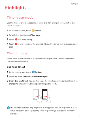 Page 6Highlights
2
Highlights
Time-lapse mode
Use this mode to create an accelerated video of a slow-changing scene, such as the  
sunset or sunrise.
1 On the home screen, touch Camera.
2 Swipe left or right to select Time-lapse.
3 Touch to start recording.
4 Touch to stop recording. The captured video will be played back at an accelerated 
pace.
Thumb mode
Thumb mode makes it easier to use phones  with large screens and quickly share QR  
contact cards with friends.
One-hand layout
1 On the home screen, touch...