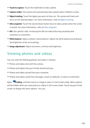 Page 112Camera and Gallery  
105
• Touch to capture: Touch the viewfinder to take a photo.
• Capture smiles: The camera will automatically take a photo when it detects a smile.
• Object tracking: Touch the object you want to focus on. The camera will track and 
focus on the selected object. For more information, refer to 
Object tracking.
• Ultra snapshot: Touch the volume down button twice to take a photo when the screen 
is locked. For more information, refer to 
Ultra Snapshot.
• ISO: Set a photos ISO....