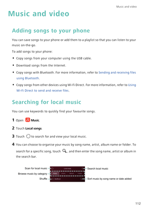 Page 119Music and video  
112
Music and video
Adding songs to your phone
You can save songs to your phone or add them to a playlist so that you can listen to your 
music on-the-go.
To add songs to your phone:
• Copy songs from your computer using the USB cable.
• Download songs from the Internet.
• Copy songs with Bluetooth. For more information, refer to Sending and receiving files 
using Bluetooth.
• Copy songs from other devices using Wi-Fi Direct. For more information, refer to Using 
Wi-Fi Direct to send...