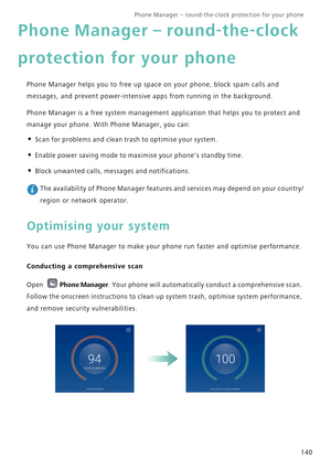 Page 147Phone Manager – round-the-clock protection for your phone       
140
Phone Manager – round-the-clock 
protection for your phone
Phone Manager helps you to free up space on your phone, block spam calls and 
messages, and prevent power-intensive apps from running in the background.
Phone Manager is a free system management application that helps you to protect and 
manage your phone. With Phone Manager, you can:
• Scan for problems and clean trash to optimise your system.
• Enable power saving mode to...