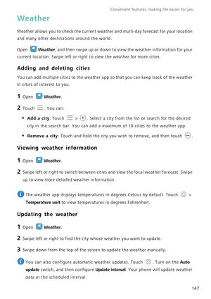 Page 154Convenient features, making life easier for you      
147
Weather
Weather allows you to check the current weather and multi-day forecast for your location 
and many other destinations around the world.
Open Weather, and then swipe up or down to view the weather information for your 
current location. Swipe left or right to view the weather for more cities.
Adding and deleting cities
You can add multiple cities to the weather app so that you can keep track of the weather 
in cities of interest to you.
1...