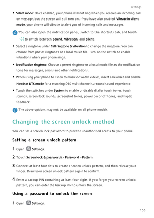 Page 163Settings
156
• Silent mode: Once enabled, your phone will not ring when you receive an incoming call 
or message, but the screen will still turn on. If you have also enabled 
Vibrate in silent 
mode
, your phone will vibrate to alert you of incoming calls and messages.
 You can also open the notification panel, switch to the shortcuts tab, and touch 
to switch between 
Sound, Vibration, and Silent.
• Select a ringtone under Call ringtone & vibration to change the ringtone. You can 
choose from preset...