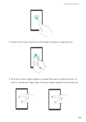 Page 173Accessibility features 
166
• Swipe on the screen using two or more fingers to browse a magnified area.
• Pinch two or more fingers together or spread them apart to adjust the zoom. To 
zoom in, spread your fingers apart. Pinch your fingers together to zoom back out. 